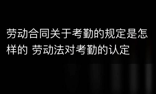 劳动合同关于考勤的规定是怎样的 劳动法对考勤的认定