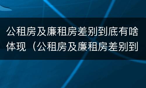 公租房及廉租房差别到底有啥体现（公租房及廉租房差别到底有啥体现呢）