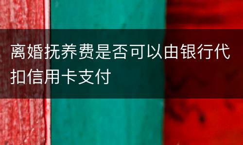 离婚抚养费是否可以由银行代扣信用卡支付