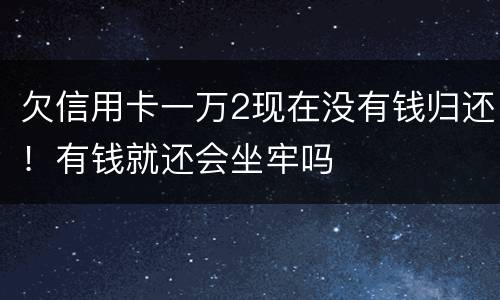 欠信用卡一万2现在没有钱归还！有钱就还会坐牢吗