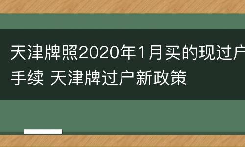 天津牌照2020年1月买的现过户手续 天津牌过户新政策