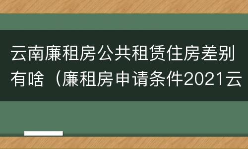 云南廉租房公共租赁住房差别有啥（廉租房申请条件2021云南）