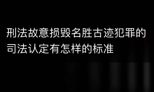 刑法故意损毁名胜古迹犯罪的司法认定有怎样的标准