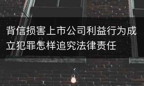 背信损害上市公司利益行为成立犯罪怎样追究法律责任