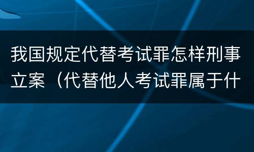 我国规定代替考试罪怎样刑事立案（代替他人考试罪属于什么类犯罪）