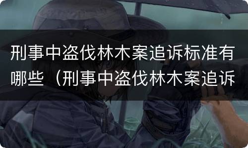 刑事中盗伐林木案追诉标准有哪些（刑事中盗伐林木案追诉标准有哪些条件）