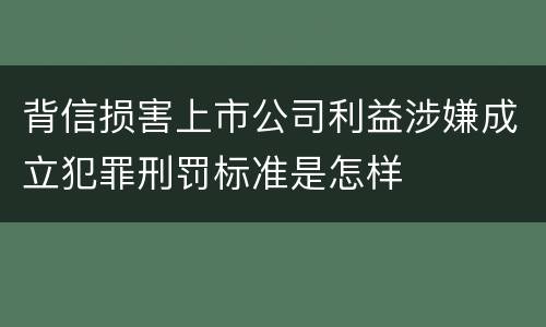 背信损害上市公司利益涉嫌成立犯罪刑罚标准是怎样