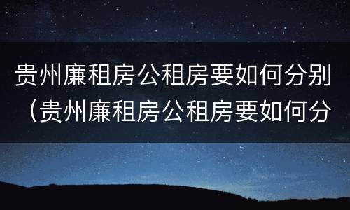 贵州廉租房公租房要如何分别（贵州廉租房公租房要如何分别购买）