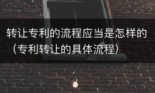 转让专利的流程应当是怎样的（专利转让的具体流程）