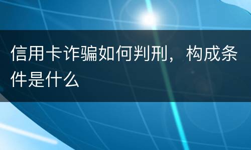 信用卡诈骗如何判刑，构成条件是什么