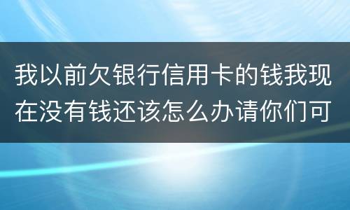 我以前欠银行信用卡的钱我现在没有钱还该怎么办请你们可以告诉我好吗谢了