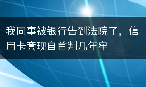 我同事被银行告到法院了，信用卡套现自首判几年牢