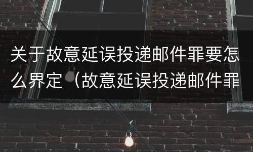 关于故意延误投递邮件罪要怎么界定（故意延误投递邮件罪的立案标准）