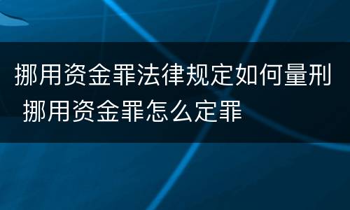 挪用资金罪法律规定如何量刑 挪用资金罪怎么定罪