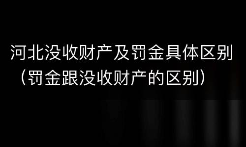 河北没收财产及罚金具体区别（罚金跟没收财产的区别）