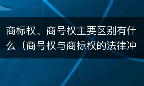 商标权、商号权主要区别有什么（商号权与商标权的法律冲突与解决）