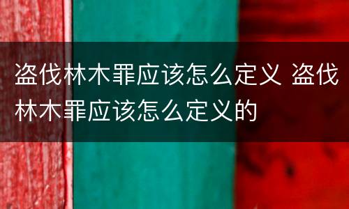 盗伐林木罪应该怎么定义 盗伐林木罪应该怎么定义的