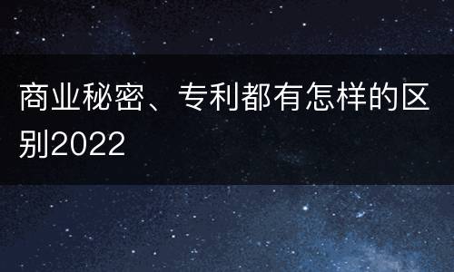 商业秘密、专利都有怎样的区别2022