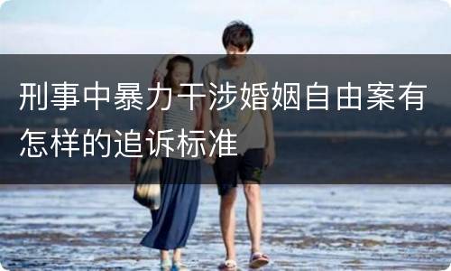 刑事中暴力干涉婚姻自由案有怎样的追诉标准