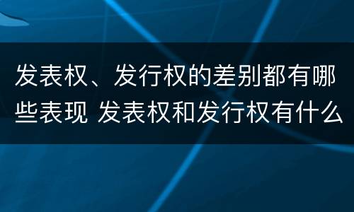 发表权、发行权的差别都有哪些表现 发表权和发行权有什么区别