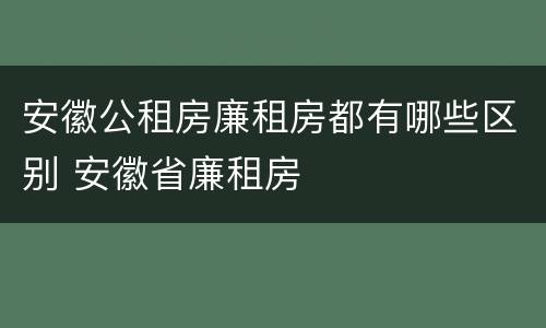 安徽公租房廉租房都有哪些区别 安徽省廉租房