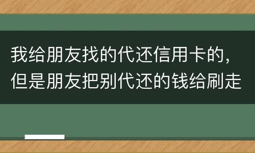 我给朋友找的代还信用卡的，但是朋友把别代还的钱给刷走了。人家现在要起诉我