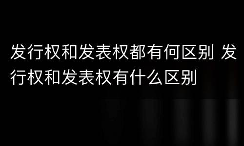 发行权和发表权都有何区别 发行权和发表权有什么区别