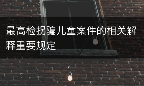 最高检拐骗儿童案件的相关解释重要规定