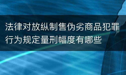 法律对放纵制售伪劣商品犯罪行为规定量刑幅度有哪些