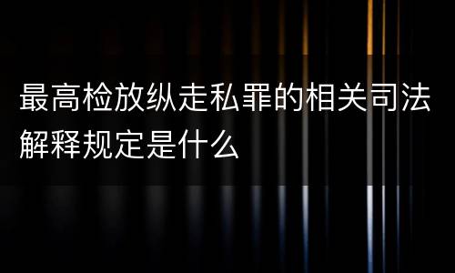 最高检放纵走私罪的相关司法解释规定是什么