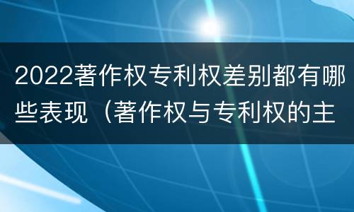 2022著作权专利权差别都有哪些表现（著作权与专利权的主要区别是什么?）