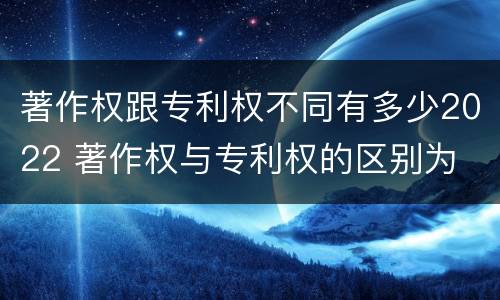 著作权跟专利权不同有多少2022 著作权与专利权的区别为