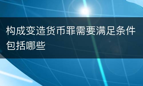 构成变造货币罪需要满足条件包括哪些