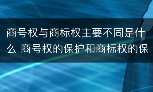 商号权与商标权主要不同是什么 商号权的保护和商标权的保护一样是全国性范围的