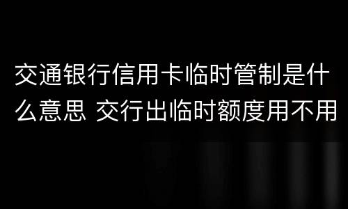 交通银行信用卡临时管制是什么意思 交行出临时额度用不用?