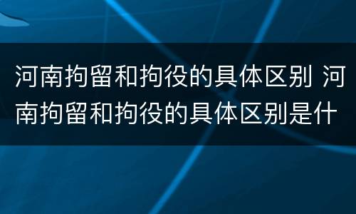 河南拘留和拘役的具体区别 河南拘留和拘役的具体区别是什么