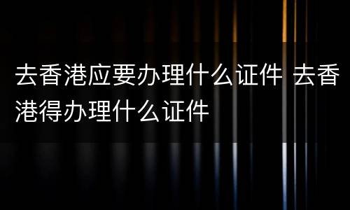 去香港应要办理什么证件 去香港得办理什么证件