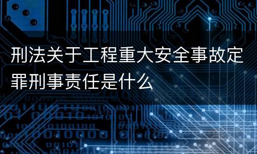 刑法关于工程重大安全事故定罪刑事责任是什么