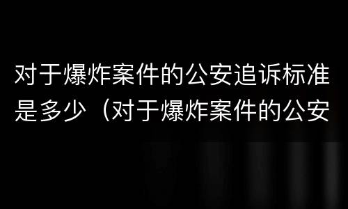 对于爆炸案件的公安追诉标准是多少（对于爆炸案件的公安追诉标准是多少条）