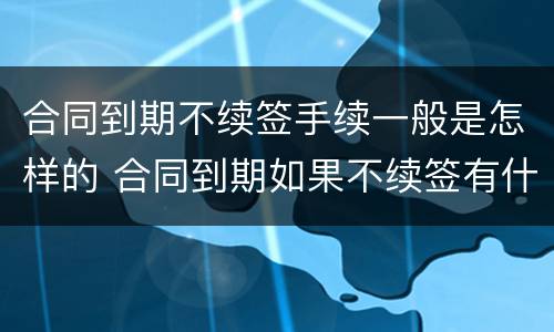 合同到期不续签手续一般是怎样的 合同到期如果不续签有什么惩罚