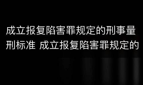 成立报复陷害罪规定的刑事量刑标准 成立报复陷害罪规定的刑事量刑标准是