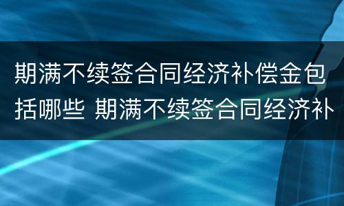 期满不续签合同经济补偿金包括哪些 期满不续签合同经济补偿金包括哪些内容