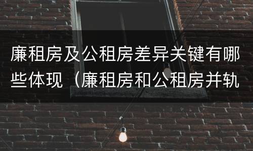 廉租房及公租房差异关键有哪些体现（廉租房和公租房并轨了吗）