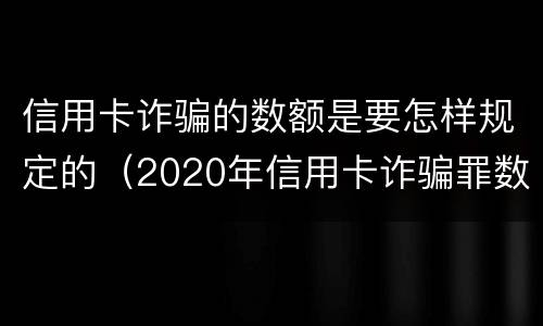 信用卡诈骗的数额是要怎样规定的（2020年信用卡诈骗罪数额标准）