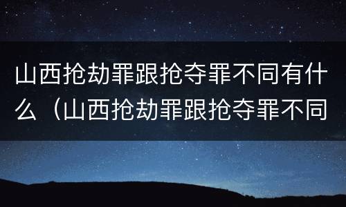 山西抢劫罪跟抢夺罪不同有什么（山西抢劫罪跟抢夺罪不同有什么区别）