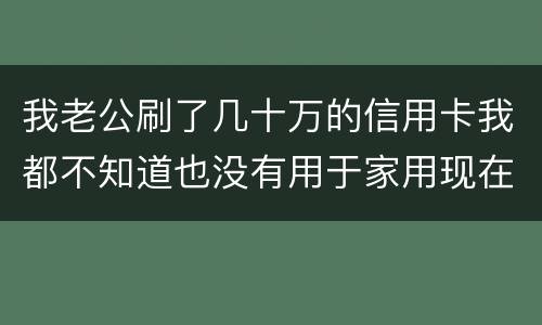 我老公刷了几十万的信用卡我都不知道也没有用于家用现在银行起诉我需要负责任吗