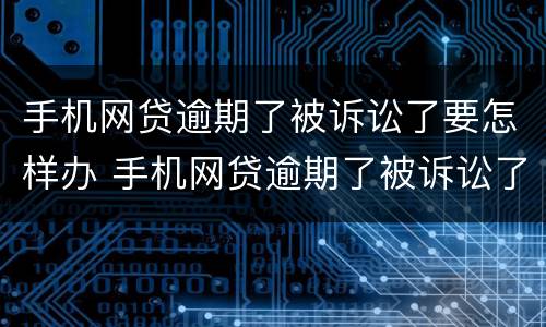 手机网贷逾期了被诉讼了要怎样办 手机网贷逾期了被诉讼了要怎样办理