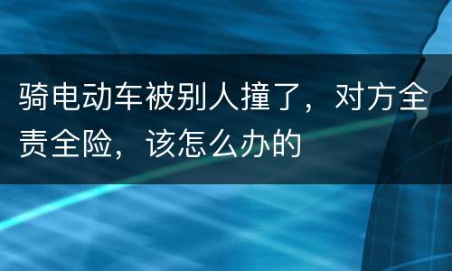 骑电动车被别人撞了，对方全责全险，该怎么办的