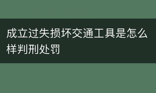 成立过失损坏交通工具是怎么样判刑处罚