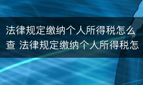 法律规定缴纳个人所得税怎么查 法律规定缴纳个人所得税怎么查询